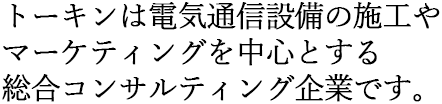 トーキンは工事・営業を中心とする総合コンサルティング企業です。